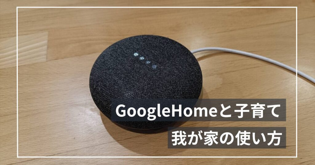 我が家のGoogle Home、子育てで本当に使ってる機能を正直に書く